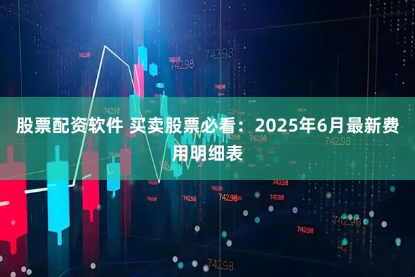 股票配资软件 买卖股票必看：2025年6月最新费用明细表