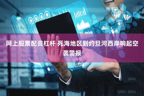 网上股票配资杠杆 死海地区到约旦河西岸响起空袭警报