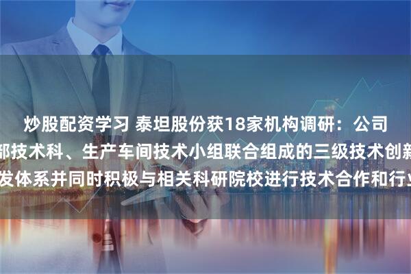炒股配资学习 泰坦股份获18家机构调研：公司建立了由研究院、事业部技术科、生产车间技术小组联合组成的三级技术创新开发体系并同时积极与相关科研院校进行技术合作和行业间的技术交流（附调研问答）