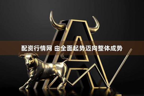 配资行情网 由全面起势迈向整体成势