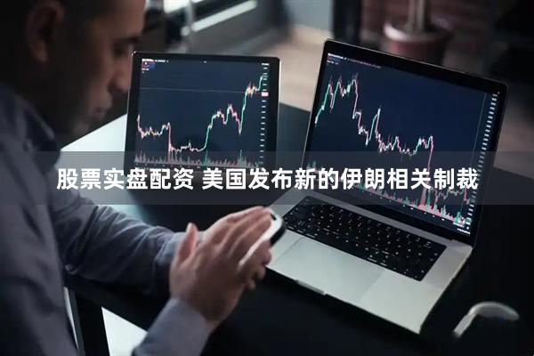 股票实盘配资 美国发布新的伊朗相关制裁