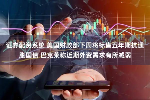 证券配资系统 美国财政部下周将标售五年期抗通胀国债 巴克莱称近期外资需求有所减弱