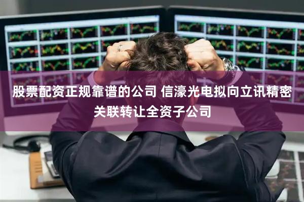 股票配资正规靠谱的公司 信濠光电拟向立讯精密关联转让全资子公司