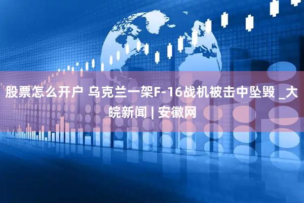 股票怎么开户 乌克兰一架F-16战机被击中坠毁 _大皖新闻 | 安徽网