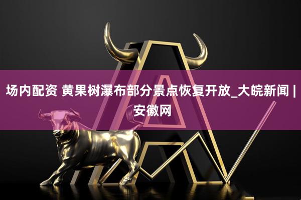 场内配资 黄果树瀑布部分景点恢复开放_大皖新闻 | 安徽网