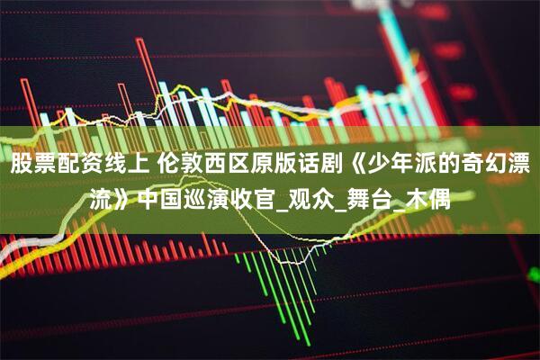 股票配资线上 伦敦西区原版话剧《少年派的奇幻漂流》中国巡演收官_观众_舞台_木偶