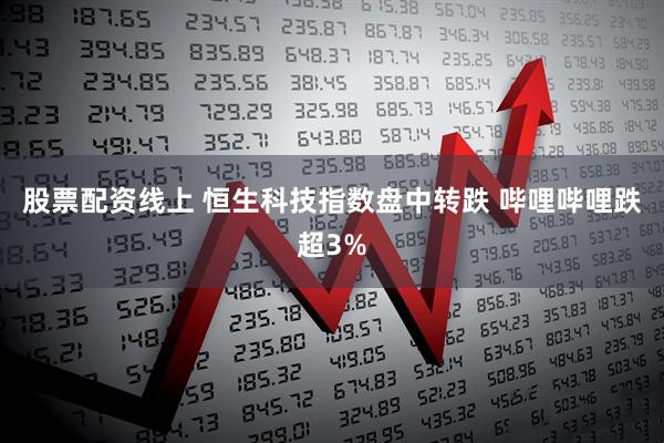 股票配资线上 恒生科技指数盘中转跌 哔哩哔哩跌超3%