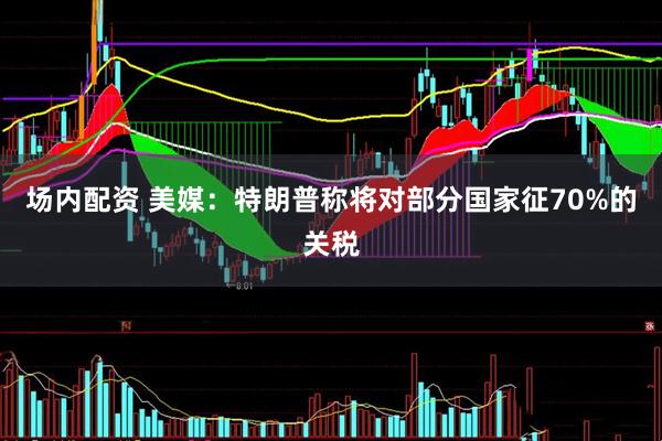 场内配资 美媒：特朗普称将对部分国家征70%的关税