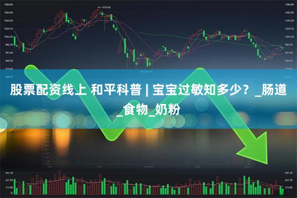 股票配资线上 和平科普 | 宝宝过敏知多少？_肠道_食物_奶粉
