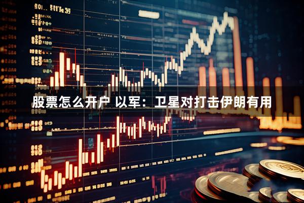 股票怎么开户 以军：卫星对打击伊朗有用