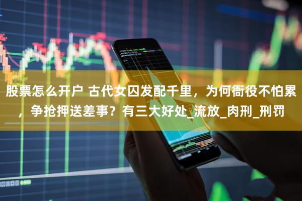 股票怎么开户 古代女囚发配千里，为何衙役不怕累，争抢押送差事？有三大好处_流放_肉刑_刑罚