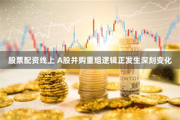 股票配资线上 A股并购重组逻辑正发生深刻变化