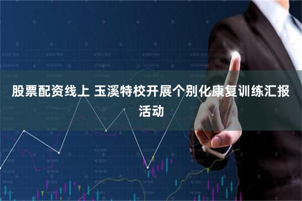 股票配资线上 玉溪特校开展个别化康复训练汇报活动