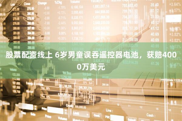 股票配资线上 6岁男童误吞遥控器电池，获赔4000万美元