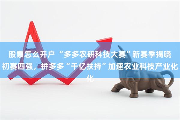 股票怎么开户 “多多农研科技大赛”新赛季揭晓初赛四强，拼多多“千亿扶持”加速农业科技产业化