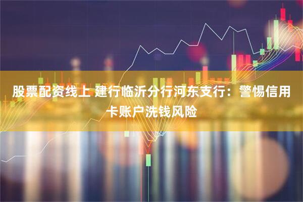 股票配资线上 建行临沂分行河东支行：警惕信用卡账户洗钱风险
