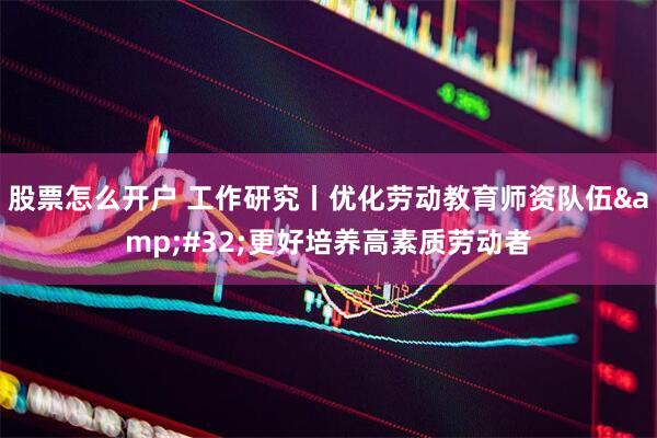 股票怎么开户 工作研究丨优化劳动教育师资队伍 更好培养高素质劳动者