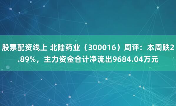 股票配资线上 北陆药业（300016）周评：本周跌2.89%，主力资金合计净流出9684.04万元