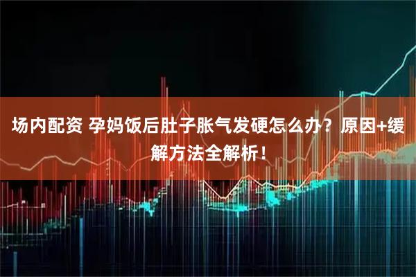 场内配资 孕妈饭后肚子胀气发硬怎么办？原因+缓解方法全解析！
