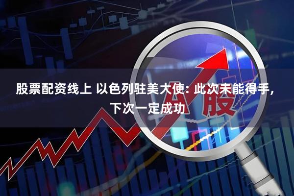 股票配资线上 以色列驻美大使: 此次未能得手, 下次一定成功