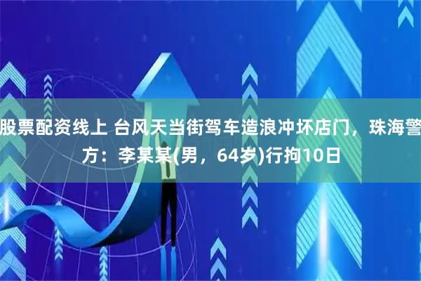 股票配资线上 台风天当街驾车造浪冲坏店门，珠海警方：李某某(男，64岁)行拘10日