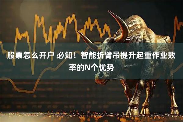 股票怎么开户 必知！智能折臂吊提升起重作业效率的N个优势
