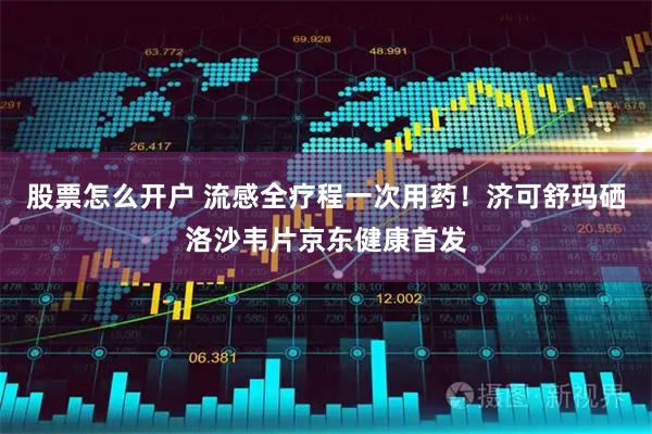 股票怎么开户 流感全疗程一次用药！济可舒玛硒洛沙韦片京东健康首发