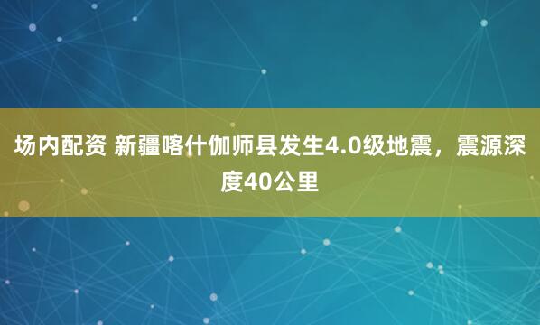 场内配资 新疆喀什伽师县发生4.0级地震，震源深度40公里