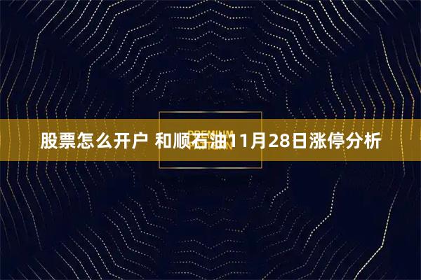 股票怎么开户 和顺石油11月28日涨停分析