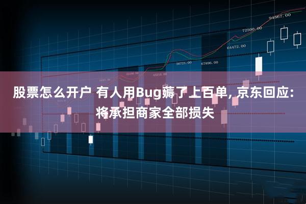 股票怎么开户 有人用Bug薅了上百单, 京东回应: 将承担商家全部损失