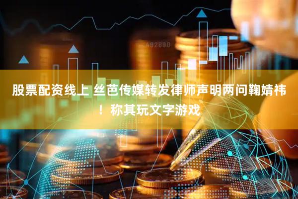 股票配资线上 丝芭传媒转发律师声明两问鞠婧祎！称其玩文字游戏