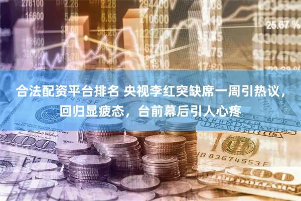 合法配资平台排名 央视李红突缺席一周引热议，回归显疲态，台前幕后引人心疼