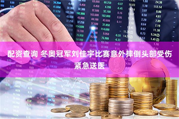 配资查询 冬奥冠军刘佳宇比赛意外摔倒头部受伤紧急送医
