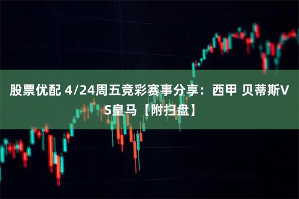 股票优配 4/24周五竞彩赛事分享：西甲 贝蒂斯VS皇马【附扫盘】