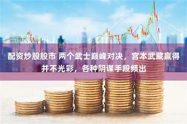 配资炒股股市 两个武士巅峰对决，宫本武藏赢得并不光彩，各种阴谋手段频出